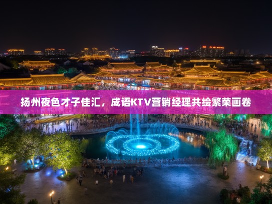 扬州夜色才子佳汇，成语KTV营销经理共绘繁荣画卷