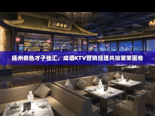 扬州夜色才子佳汇，成语KTV营销经理共绘繁荣画卷