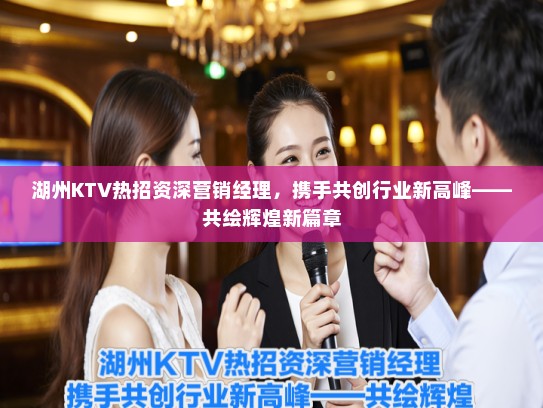 湖州KTV热招资深营销经理，携手共创行业新高峰——共绘辉煌新篇章