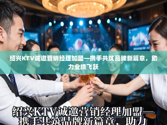 绍兴KTV诚邀营销经理加盟—携手共筑品牌新篇章，助力业绩飞跃
