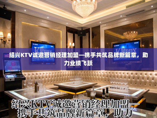 绍兴KTV诚邀营销经理加盟—携手共筑品牌新篇章，助力业绩飞跃