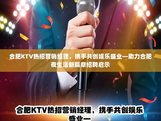 合肥KTV热招营销经理，携手共创娱乐盛业—助力合肥夜生活新篇章招聘启示