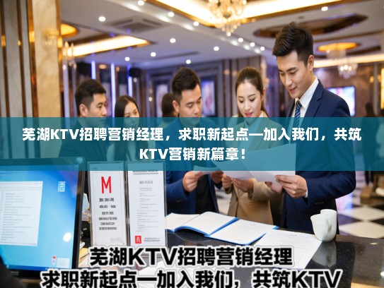 芜湖KTV招聘营销经理，求职新起点—加入我们，共筑KTV营销新篇章！