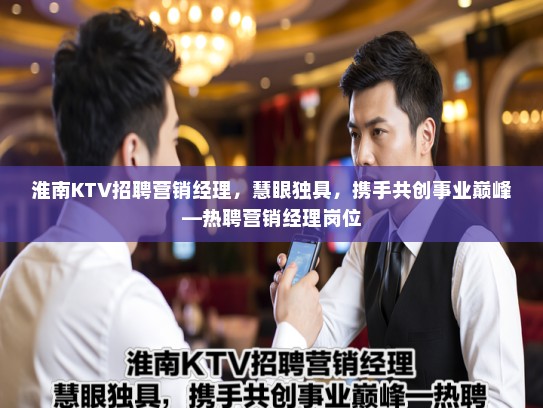 淮南KTV招聘营销经理，慧眼独具，携手共创事业巅峰—热聘营销经理岗位