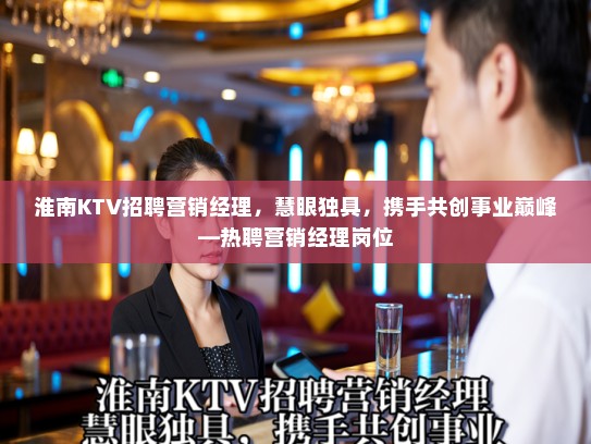 淮南KTV招聘营销经理，慧眼独具，携手共创事业巅峰—热聘营销经理岗位