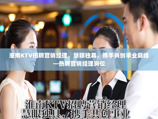 淮南KTV招聘营销经理，慧眼独具，携手共创事业巅峰—热聘营销经理岗位