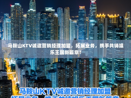 马鞍山KTV诚邀营销经理加盟，拓展业务，携手共铸娱乐王国新篇章！