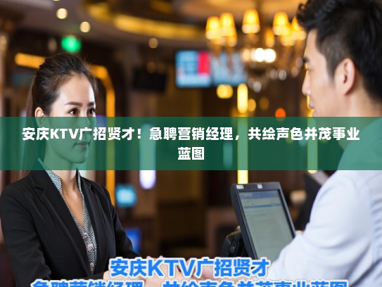 安庆KTV广招贤才！急聘营销经理，共绘声色并茂事业蓝图
