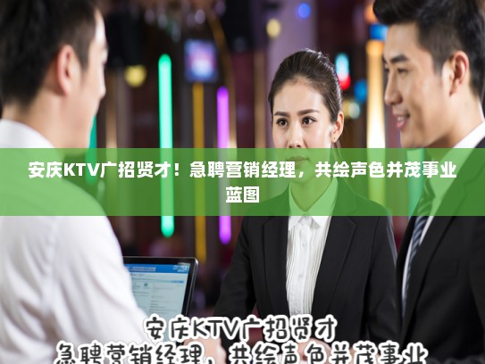 安庆KTV广招贤才！急聘营销经理，共绘声色并茂事业蓝图