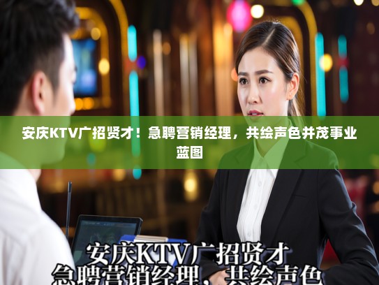 安庆KTV广招贤才！急聘营销经理，共绘声色并茂事业蓝图