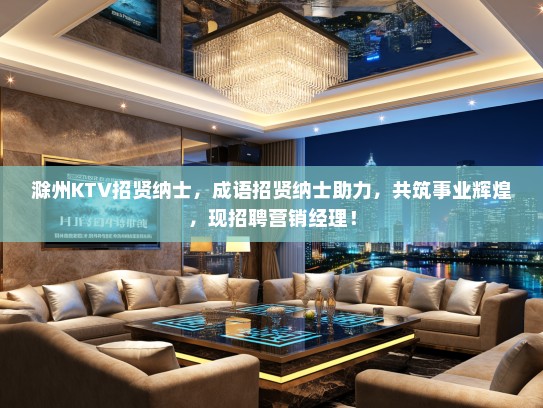 滁州KTV招贤纳士，成语招贤纳士助力，共筑事业辉煌，现招聘营销经理！