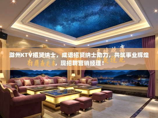 滁州KTV招贤纳士，成语招贤纳士助力，共筑事业辉煌，现招聘营销经理！