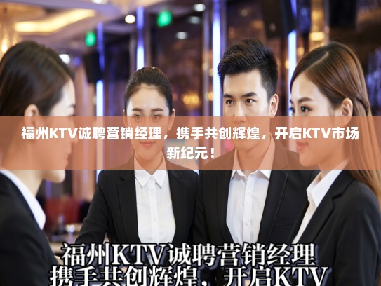 福州KTV诚聘营销经理，携手共创辉煌，开启KTV市场新纪元！