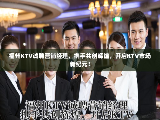 福州KTV诚聘营销经理，携手共创辉煌，开启KTV市场新纪元！
