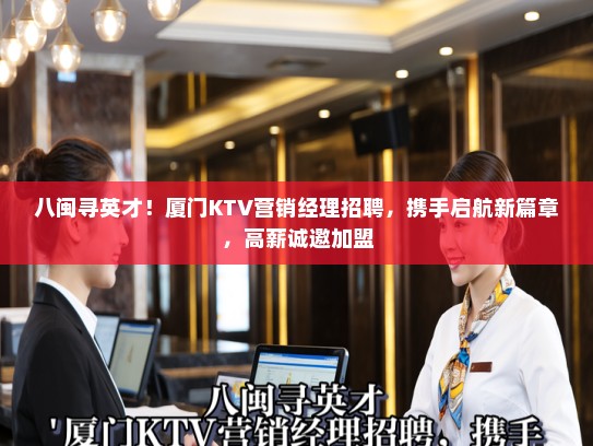 八闽寻英才！厦门KTV营销经理招聘，携手启航新篇章，高薪诚邀加盟