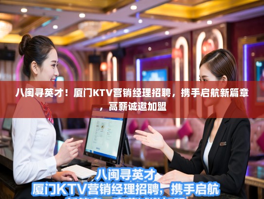 八闽寻英才！厦门KTV营销经理招聘，携手启航新篇章，高薪诚邀加盟