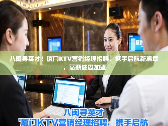 八闽寻英才！厦门KTV营销经理招聘，携手启航新篇章，高薪诚邀加盟