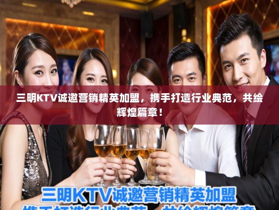三明KTV诚邀营销精英加盟，携手打造行业典范，共绘辉煌篇章！