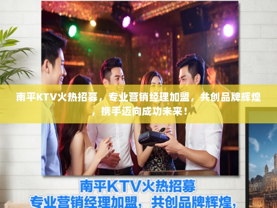 南平KTV火热招募，专业营销经理加盟，共创品牌辉煌，携手迈向成功未来！