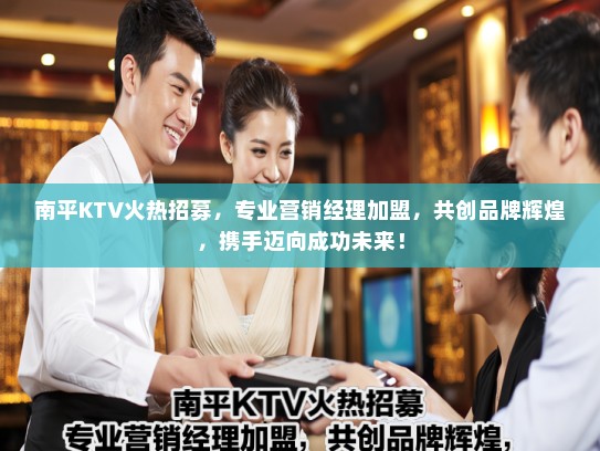 南平KTV火热招募，专业营销经理加盟，共创品牌辉煌，携手迈向成功未来！