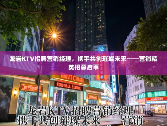 龙岩KTV招聘营销经理，携手共创璀璨未来——营销精英招募启事