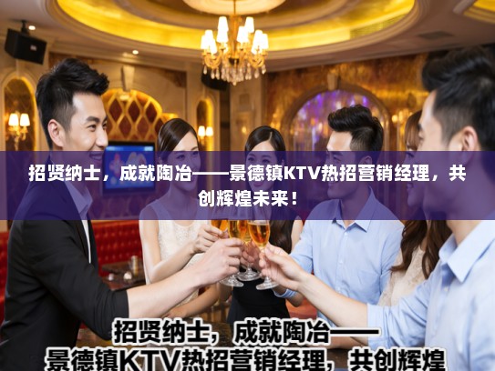 招贤纳士，成就陶冶——景德镇KTV热招营销经理，共创辉煌未来！