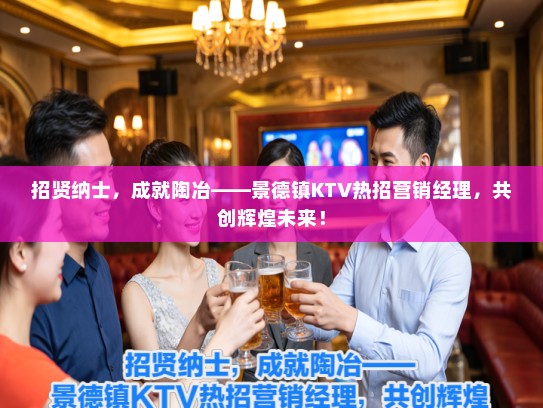 招贤纳士，成就陶冶——景德镇KTV热招营销经理，共创辉煌未来！