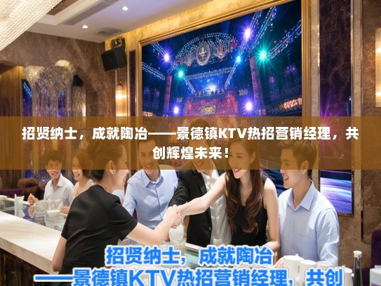 招贤纳士，成就陶冶——景德镇KTV热招营销经理，共创辉煌未来！
