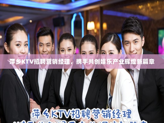 萍乡KTV招聘营销经理，携手共创娱乐产业辉煌新篇章