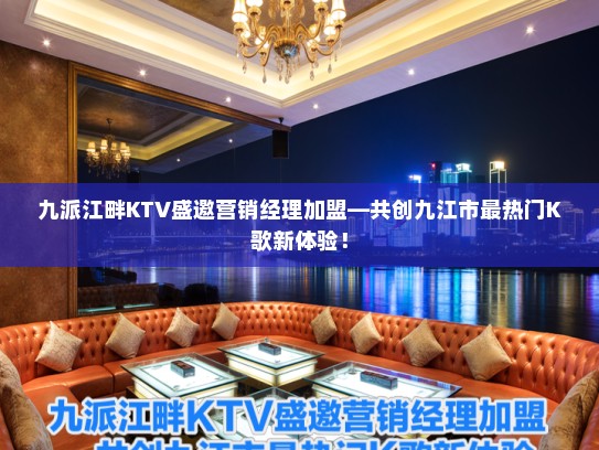 九派江畔KTV盛邀营销经理加盟—共创九江市最热门K歌新体验！