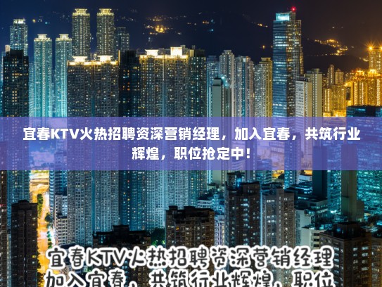 宜春KTV火热招聘资深营销经理，加入宜春，共筑行业辉煌，职位抢定中！