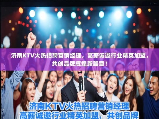 济南KTV火热招聘营销经理，高薪诚邀行业精英加盟，共创品牌辉煌新篇章！