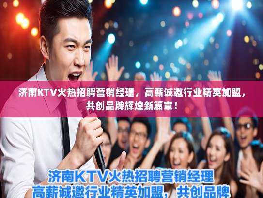 济南KTV火热招聘营销经理，高薪诚邀行业精英加盟，共创品牌辉煌新篇章！