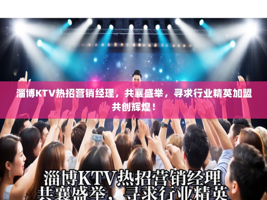 淄博KTV热招营销经理，共襄盛举，寻求行业精英加盟共创辉煌！