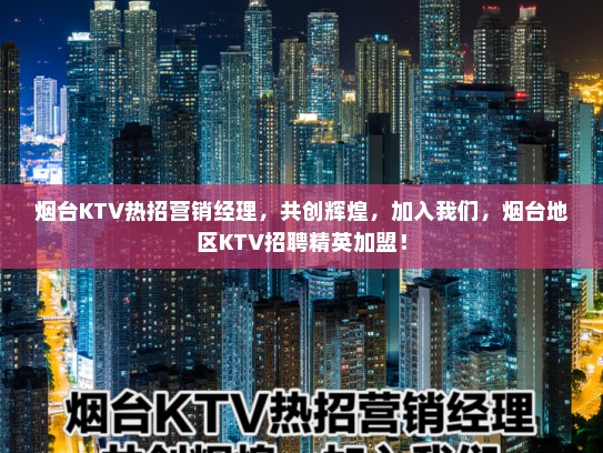 烟台KTV热招营销经理，共创辉煌，加入我们，烟台地区KTV招聘精英加盟！