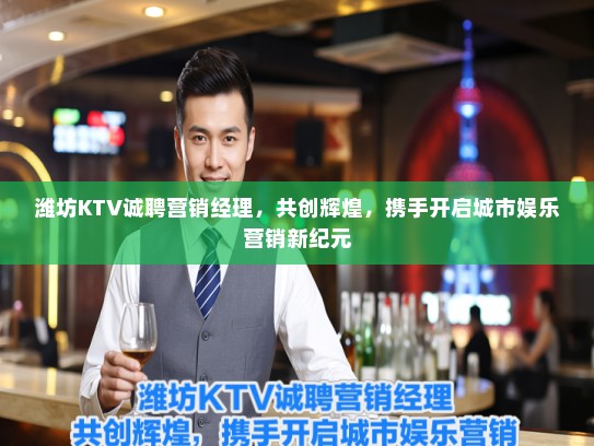 潍坊KTV诚聘营销经理，共创辉煌，携手开启城市娱乐营销新纪元