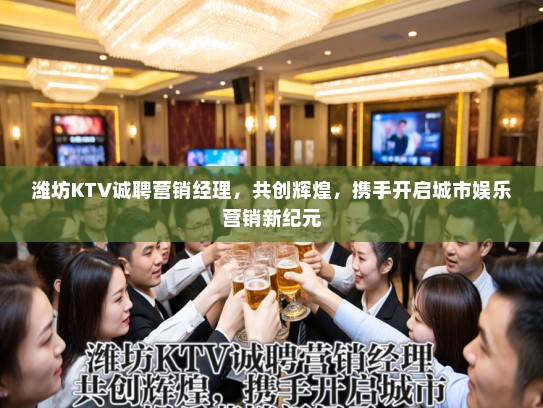 潍坊KTV诚聘营销经理，共创辉煌，携手开启城市娱乐营销新纪元