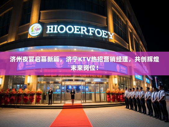 济州夜宴启幕新篇，济宁KTV热招营销经理，共创辉煌未来岗位！