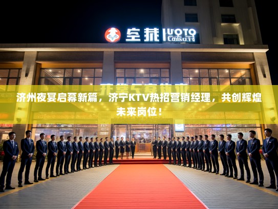济州夜宴启幕新篇，济宁KTV热招营销经理，共创辉煌未来岗位！