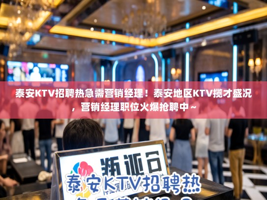 泰安KTV招聘热急需营销经理！泰安地区KTV揽才盛况，营销经理职位火爆抢聘中～