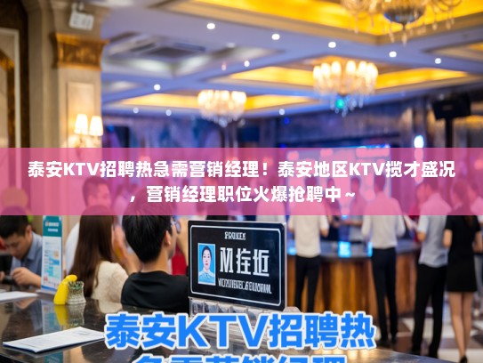 泰安KTV招聘热急需营销经理！泰安地区KTV揽才盛况，营销经理职位火爆抢聘中～