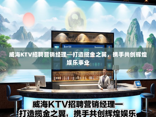 威海KTV招聘营销经理—打造揽金之翼，携手共创辉煌娱乐事业