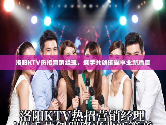洛阳KTV热招营销经理，携手共创璀璨事业新篇章