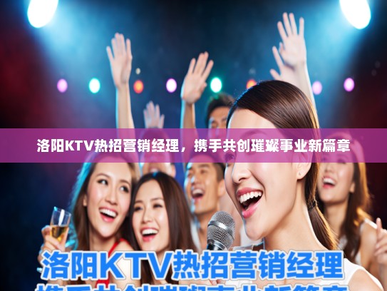 洛阳KTV热招营销经理，携手共创璀璨事业新篇章