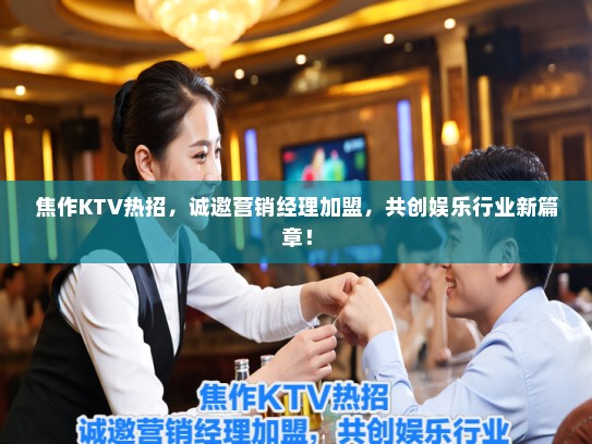 焦作KTV热招，诚邀营销经理加盟，共创娱乐行业新篇章！