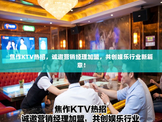焦作KTV热招，诚邀营销经理加盟，共创娱乐行业新篇章！