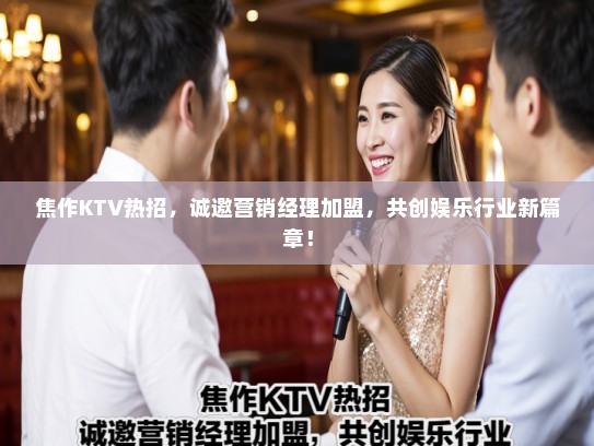 焦作KTV热招，诚邀营销经理加盟，共创娱乐行业新篇章！
