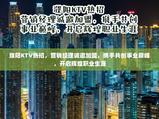 濮阳KTV热招，营销经理诚邀加盟，携手共创事业巅峰，开启辉煌职业生涯