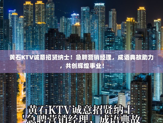 黄石KTV诚意招贤纳士！急聘营销经理，成语典故助力，共创辉煌事业！