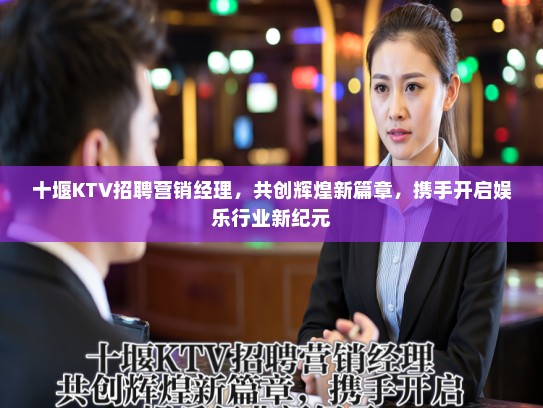 十堰KTV招聘营销经理，共创辉煌新篇章，携手开启娱乐行业新纪元